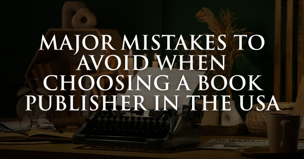 Major Mistakes to Avoid When Choosing a Book Publisher in the USA